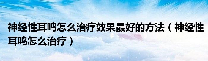 神經(jīng)性耳鳴怎么治療效果最好的方法（神經(jīng)性耳鳴怎么治療）