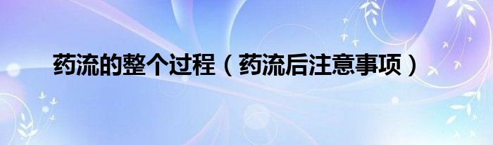 藥流的整個(gè)過程（藥流后注意事項(xiàng)）