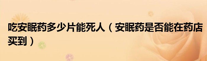 吃安眠藥多少片能死人（安眠藥是否能在藥店買到）