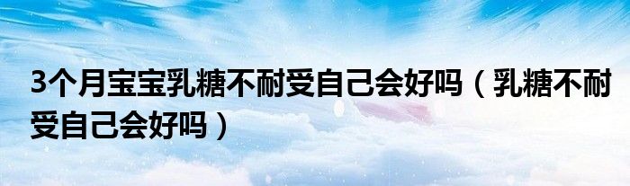 3個(gè)月寶寶乳糖不耐受自己會(huì)好嗎（乳糖不耐受自己會(huì)好嗎）