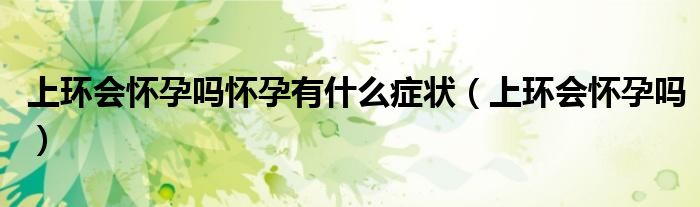 上環(huán)會懷孕嗎懷孕有什么癥狀（上環(huán)會懷孕嗎）