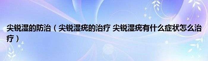 尖銳濕的防治（尖銳濕疣的治療 尖銳濕疣有什么癥狀怎么治療）