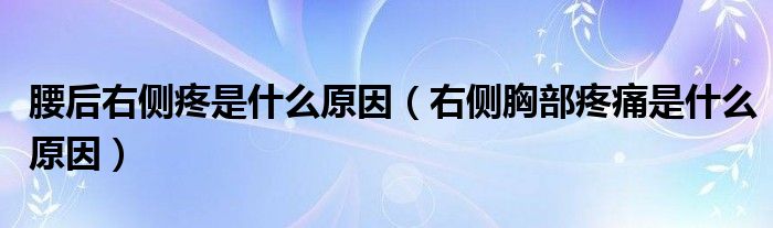 腰后右側疼是什么原因（右側胸部疼痛是什么原因）