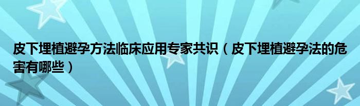 皮下埋植避孕方法臨床應(yīng)用專家共識(shí)（皮下埋植避孕法的危害有哪些）