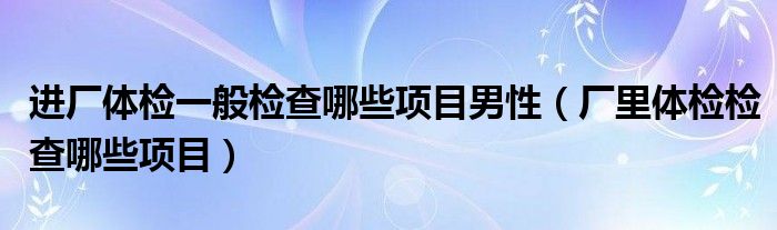 進廠體檢一般檢查哪些項目男性（廠里體檢檢查哪些項目）