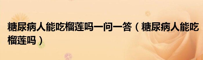 糖尿病人能吃榴蓮嗎一問(wèn)一答（糖尿病人能吃榴蓮嗎）