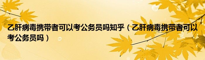 乙肝病毒攜帶者可以考公務(wù)員嗎知乎（乙肝病毒攜帶者可以考公務(wù)員嗎）