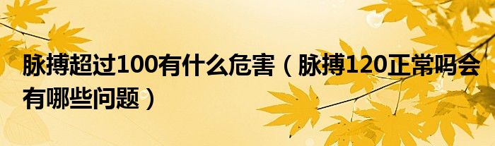 脈搏超過(guò)100有什么危害（脈搏120正常嗎會(huì)有哪些問(wèn)題）