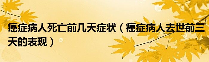 癌癥病人死亡前幾天癥狀（癌癥病人去世前三天的表現(xiàn)）