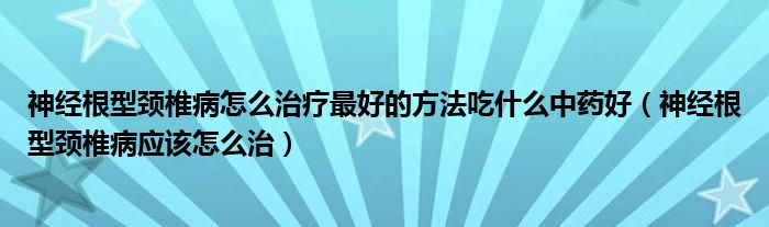 神經根型頸椎病怎么治療最好的方法吃什么中藥好（神經根型頸椎病應該怎么治）