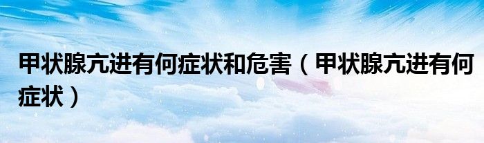 甲狀腺亢進(jìn)有何癥狀和危害（甲狀腺亢進(jìn)有何癥狀）