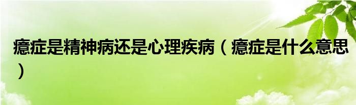 癔癥是精神病還是心理疾病（癔癥是什么意思）