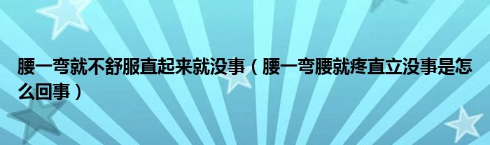 腰一彎就不舒服直起來就沒事（腰一彎腰就疼直立沒事是怎么回事）