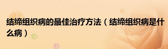 結(jié)締組織病的最佳治療方法（結(jié)締組織病是什么病）