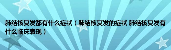 肺結核復發(fā)都有什么癥狀（肺結核復發(fā)的癥狀 肺結核復發(fā)有什么臨床表現）