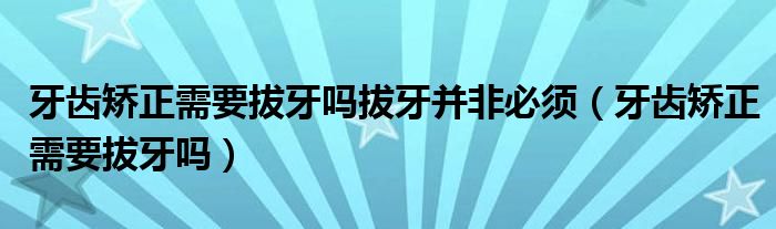 牙齒矯正需要拔牙嗎拔牙并非必須（牙齒矯正需要拔牙嗎）