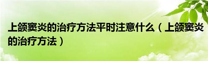 上頜竇炎的治療方法平時注意什么（上頜竇炎的治療方法）