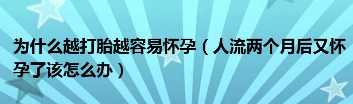 為什么越打胎越容易懷孕（人流兩個(gè)月后又懷孕了該怎么辦）