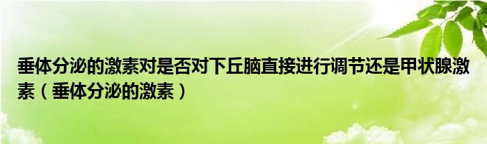 垂體分泌的激素對是否對下丘腦直接進(jìn)行調(diào)節(jié)還是甲狀腺激素（垂體分泌的激素）