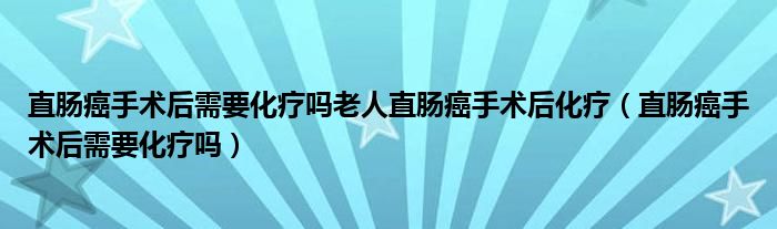 直腸癌手術后需要化療嗎老人直腸癌手術后化療（直腸癌手術后需要化療嗎）