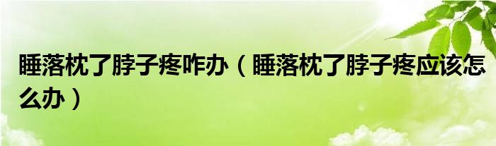 睡落枕了脖子疼咋辦（睡落枕了脖子疼應(yīng)該怎么辦）