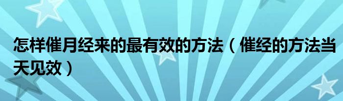 怎樣催月經(jīng)來(lái)的最有效的方法（催經(jīng)的方法當(dāng)天見效）