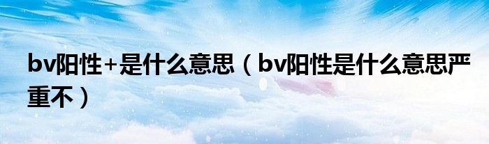 bv陽性+是什么意思（bv陽性是什么意思嚴(yán)重不）