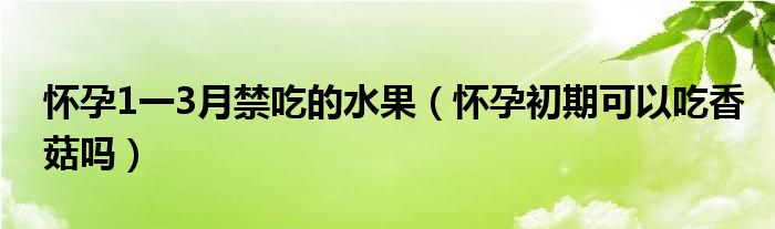 懷孕1一3月禁吃的水果（懷孕初期可以吃香菇嗎）