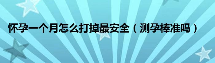 懷孕一個(gè)月怎么打掉最安全（測孕棒準(zhǔn)嗎）