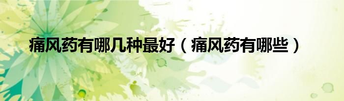 痛風(fēng)藥有哪幾種最好（痛風(fēng)藥有哪些）