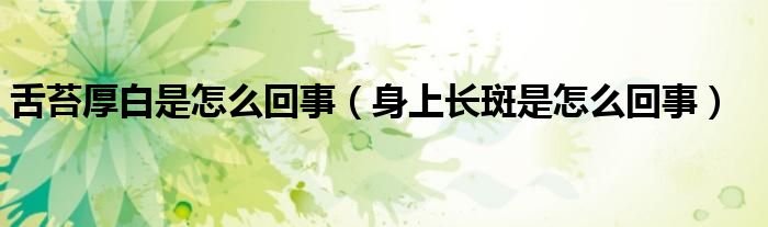 舌苔厚白是怎么回事（身上長(zhǎng)斑是怎么回事）