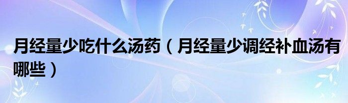 月經(jīng)量少吃什么湯藥（月經(jīng)量少調(diào)經(jīng)補血湯有哪些）