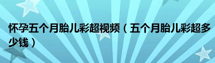 懷孕五個(gè)月胎兒彩超視頻（五個(gè)月胎兒彩超多少錢(qián)）