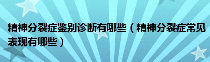 精神分裂癥鑒別診斷有哪些（精神分裂癥常見(jiàn)表現(xiàn)有哪些）