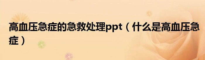 高血壓急癥的急救處理ppt（什么是高血壓急癥）