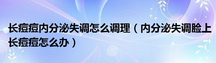 長痘痘內(nèi)分泌失調(diào)怎么調(diào)理（內(nèi)分泌失調(diào)臉上長痘痘怎么辦）