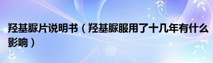 羥基脲片說明書（羥基脲服用了十幾年有什么影響）