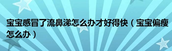 寶寶感冒了流鼻涕怎么辦才好得快（寶寶偏瘦怎么辦）