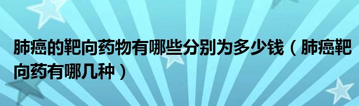 肺癌的靶向藥物有哪些分別為多少錢(qián)（肺癌靶向藥有哪幾種）