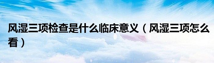 風濕三項檢查是什么臨床意義（風濕三項怎么看）