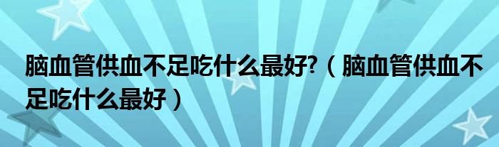 腦血管供血不足吃什么最好?（腦血管供血不足吃什么最好）