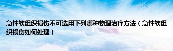 急性軟組織損傷不可選用下列哪種物理治療方法（急性軟組織損傷如何處理）