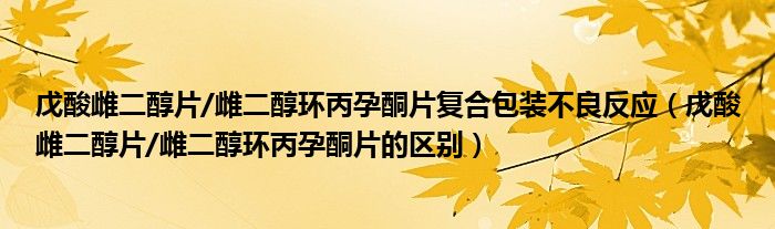 戊酸雌二醇片/雌二醇環(huán)丙孕酮片復合包裝不良反應(yīng)（戊酸雌二醇片/雌二醇環(huán)丙孕酮片的區(qū)別）