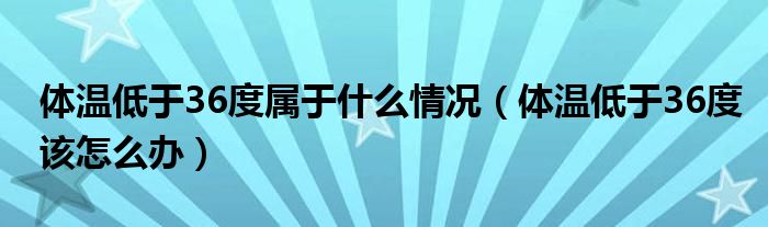 體溫低于36度屬于什么情況（體溫低于36度該怎么辦）