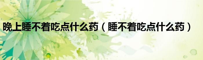 晚上睡不著吃點(diǎn)什么藥（睡不著吃點(diǎn)什么藥）