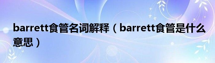 barrett食管名詞解釋（barrett食管是什么意思）