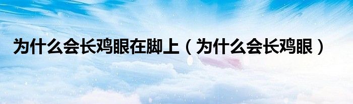 為什么會長雞眼在腳上（為什么會長雞眼）