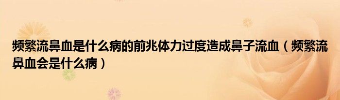 頻繁流鼻血是什么病的前兆體力過度造成鼻子流血（頻繁流鼻血會是什么?。? /></span>
		<span id=