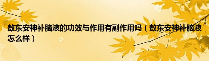 敖東安神補(bǔ)腦液的功效與作用有副作用嗎（敖東安神補(bǔ)腦液怎么樣）