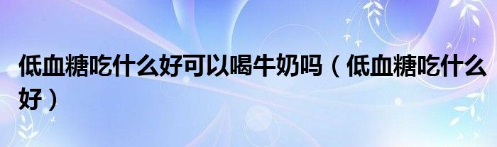 低血糖吃什么好可以喝牛奶嗎（低血糖吃什么好）